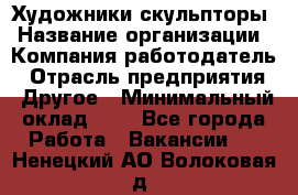 Художники-скульпторы › Название организации ­ Компания-работодатель › Отрасль предприятия ­ Другое › Минимальный оклад ­ 1 - Все города Работа » Вакансии   . Ненецкий АО,Волоковая д.